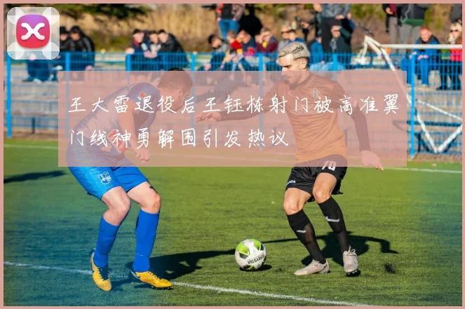 王大雷退役后王钰栋射门被高准翼门线神勇解围引发热议
