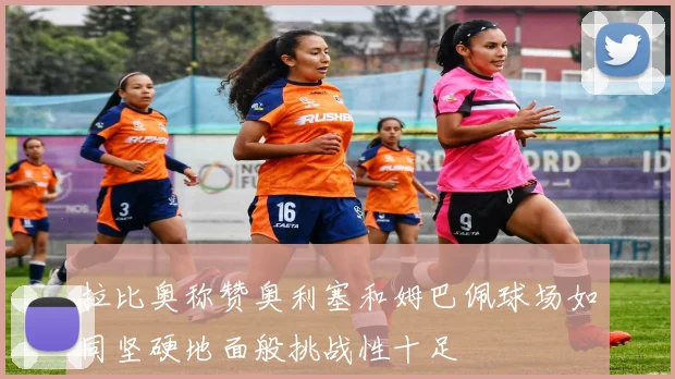 拉比奥称赞奥利塞和姆巴佩球场如同坚硬地面般挑战性十足