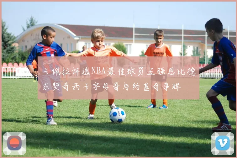 卡佩拉评选NBA最佳球员五强恩比德东契奇西卡字母哥与约基奇争辉