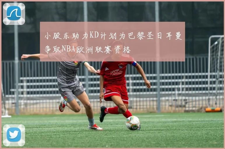 小股东助力KD计划为巴黎圣日耳曼争取NBA欧洲联赛资格
