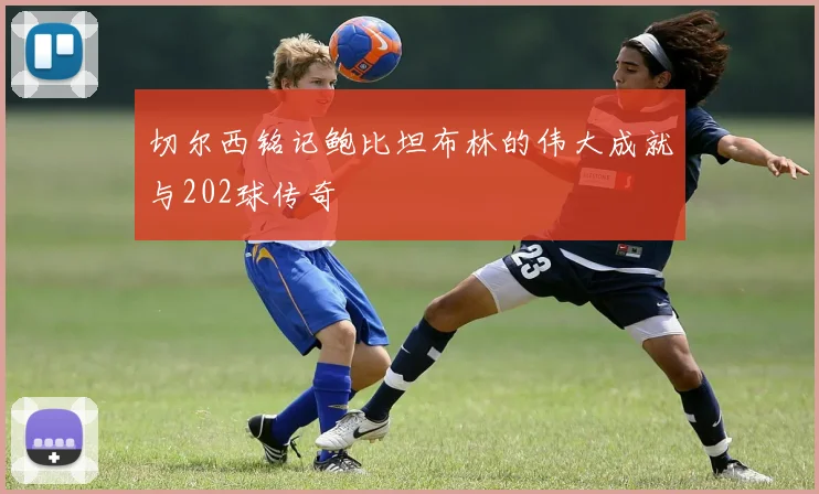 切尔西铭记鲍比坦布林的伟大成就与202球传奇