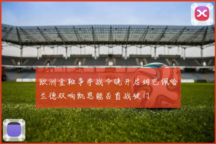 欧洲金靴争夺战今晚开启姆巴佩哈兰德双响凯恩能否首战破门