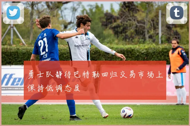 勇士队静待巴特勒回归交易市场上保持低调态度