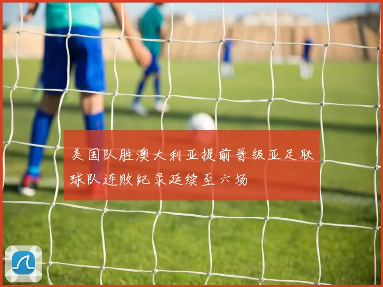 美国队胜澳大利亚提前晋级亚足联球队连败纪录延续至六场
