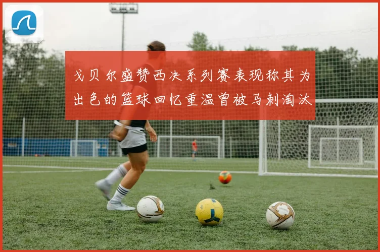 戈贝尔盛赞西决系列赛表现称其为出色的篮球回忆重温曾被马刺淘汰的经历
