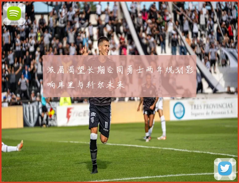 浓眉渴望长期合同勇士两年规划影响库里与科尔未来