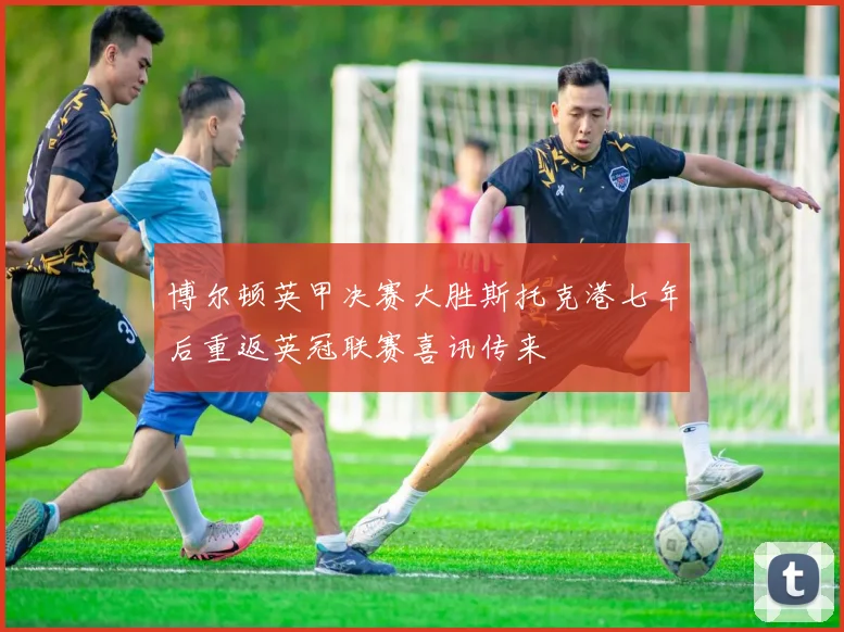 博尔顿英甲决赛大胜斯托克港七年后重返英冠联赛喜讯传来