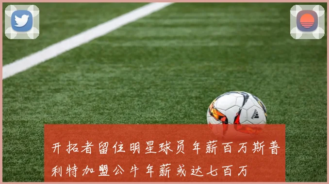 开拓者留住明星球员年薪百万斯普利特加盟公牛年薪或达七百万