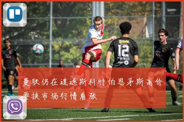 曼联仍在追逐斯科特伯恩茅斯高价要挟市场行情看涨