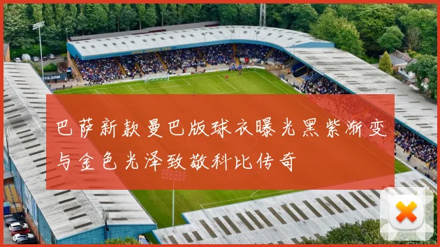 巴萨新款曼巴版球衣曝光黑紫渐变与金色光泽致敬科比传奇