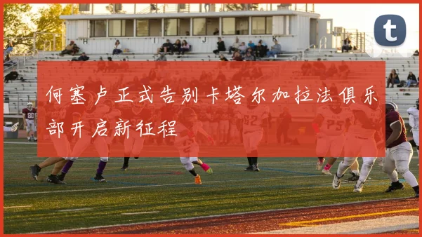 何塞卢正式告别卡塔尔加拉法俱乐部开启新征程