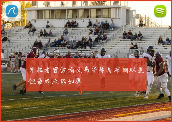 开拓者曾尝试交易字母与布朗双星但最终未能如愿