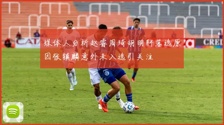 媒体人分析赵睿周琦胡明轩落选原因张镇麟意外未入选引关注